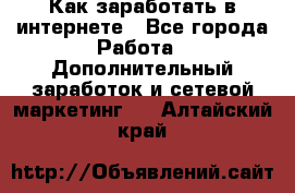 Как заработать в интернете - Все города Работа » Дополнительный заработок и сетевой маркетинг   . Алтайский край